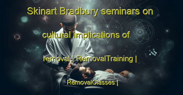 Skinart Bradbury seminars on cultural implications of removal | RemovalTraining | RemovalClasses | SkinartTraining-United Kingdom